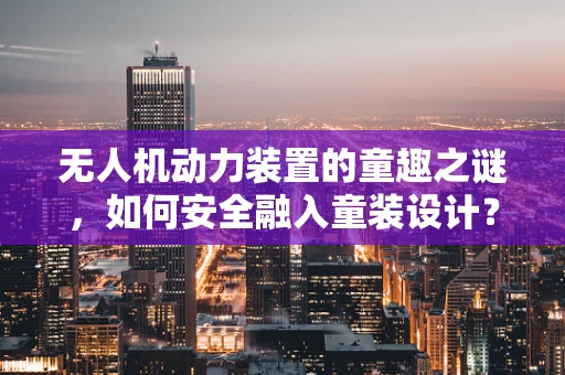 无人机动力装置的童趣之谜，如何安全融入童装设计？