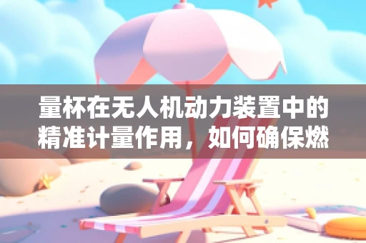 量杯在无人机动力装置中的精准计量作用，如何确保燃油配比的精确性？