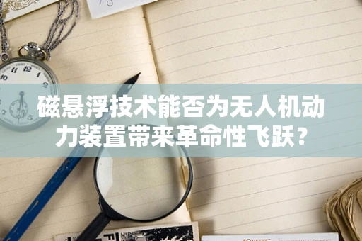 磁悬浮技术能否为无人机动力装置带来革命性飞跃？