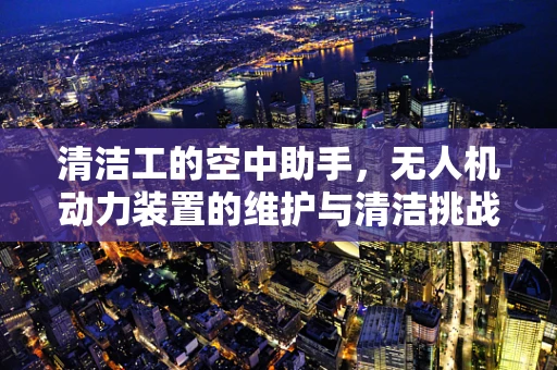 清洁工的空中助手，无人机动力装置的维护与清洁挑战
