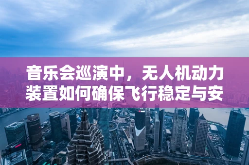 音乐会巡演中，无人机动力装置如何确保飞行稳定与安全？