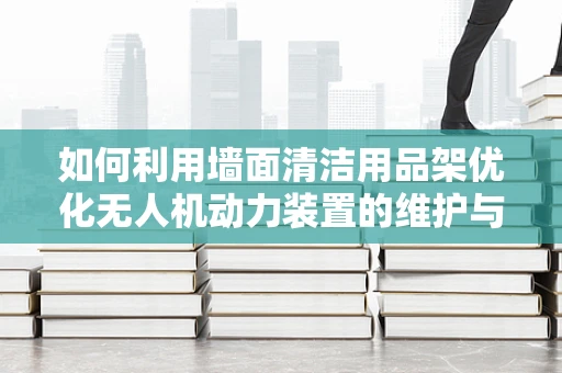 如何利用墙面清洁用品架优化无人机动力装置的维护与存储？