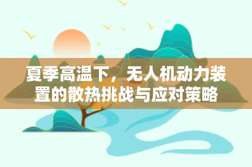 夏季高温下，无人机动力装置的散热挑战与应对策略