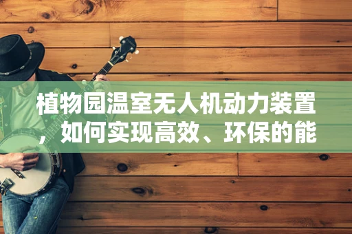 植物园温室无人机动力装置，如何实现高效、环保的能源解决方案？