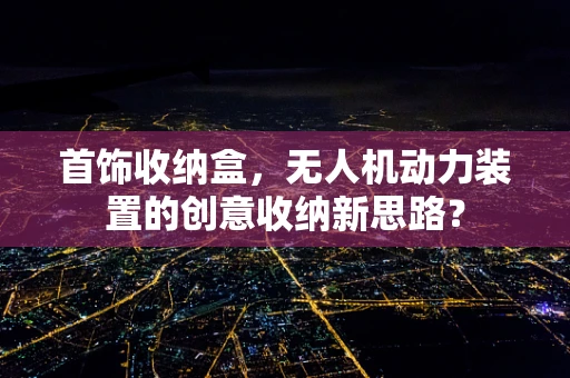 首饰收纳盒，无人机动力装置的创意收纳新思路？