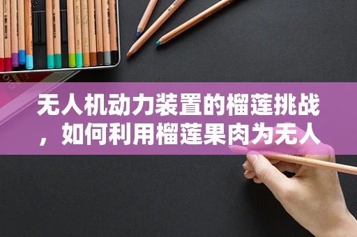 无人机动力装置的榴莲挑战，如何利用榴莲果肉为无人机提供动力？