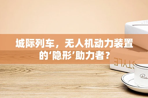 城际列车，无人机动力装置的‘隐形’助力者？