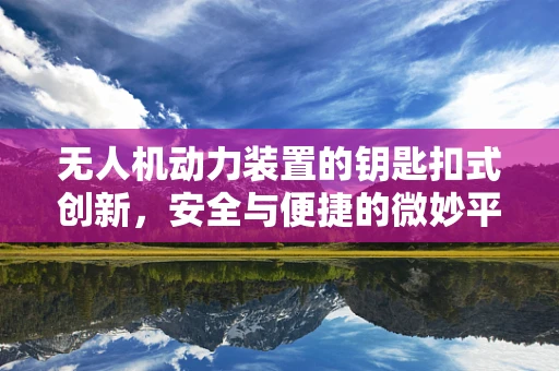 无人机动力装置的钥匙扣式创新，安全与便捷的微妙平衡