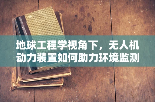 地球工程学视角下，无人机动力装置如何助力环境监测与修复？