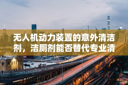 无人机动力装置的意外清洁剂，洁厕剂能否替代专业清洗剂？