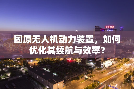固原无人机动力装置，如何优化其续航与效率？