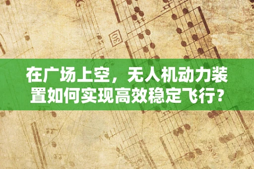 在广场上空，无人机动力装置如何实现高效稳定飞行？
