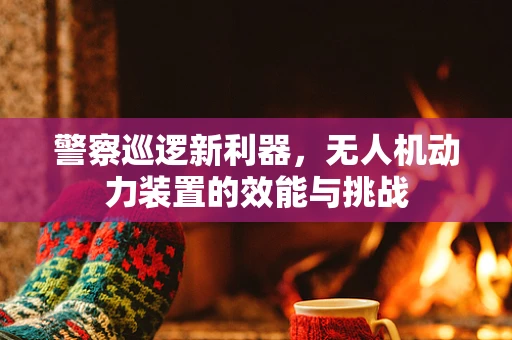 警察巡逻新利器，无人机动力装置的效能与挑战