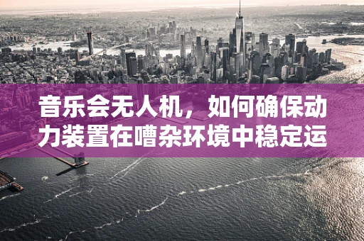 音乐会无人机，如何确保动力装置在嘈杂环境中稳定运行？