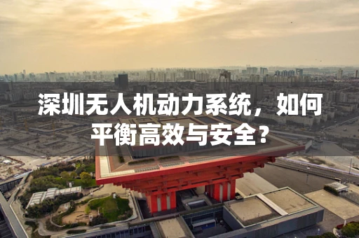 深圳无人机动力系统，如何平衡高效与安全？
