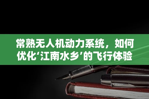 常熟无人机动力系统，如何优化‘江南水乡’的飞行体验？