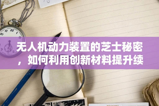无人机动力装置的芝士秘密，如何利用创新材料提升续航力？