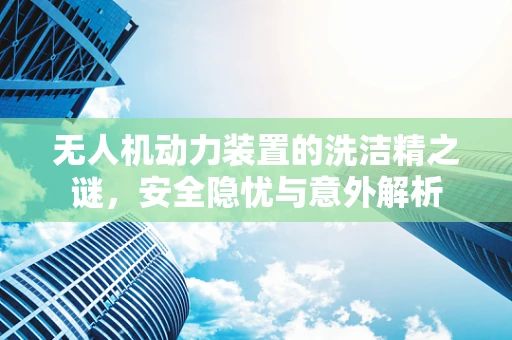 无人机动力装置的洗洁精之谜，安全隐忧与意外解析