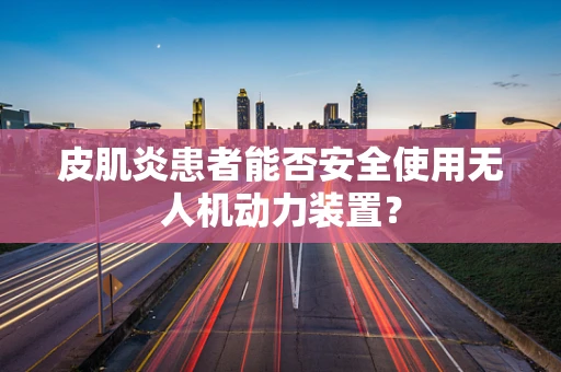 皮肌炎患者能否安全使用无人机动力装置？