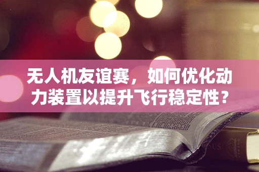 无人机友谊赛，如何优化动力装置以提升飞行稳定性？