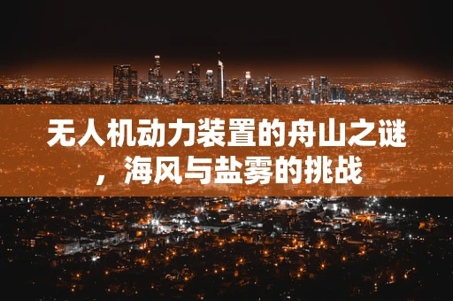 无人机动力装置的舟山之谜，海风与盐雾的挑战