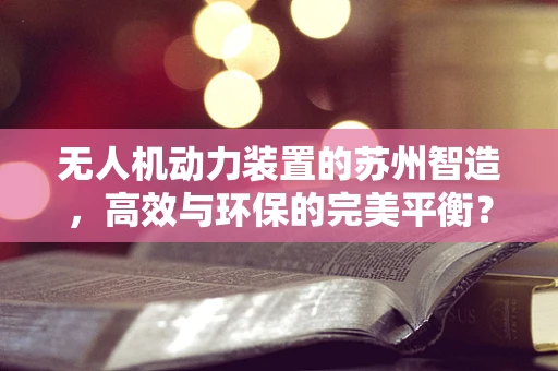无人机动力装置的苏州智造，高效与环保的完美平衡？