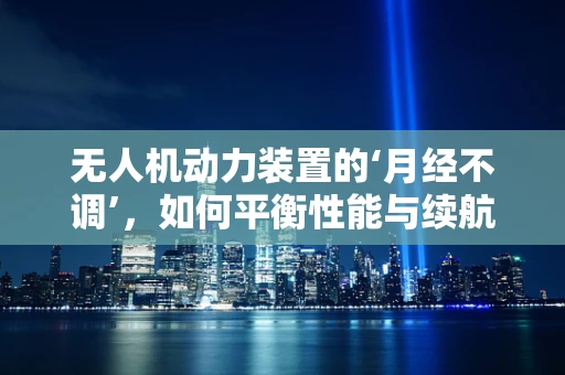 无人机动力装置的‘月经不调’，如何平衡性能与续航？