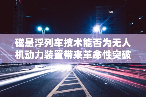 磁悬浮列车技术能否为无人机动力装置带来革命性突破？