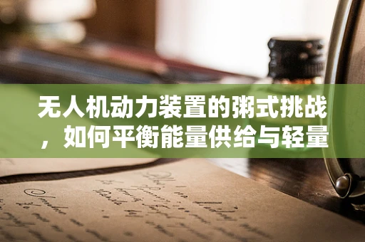 无人机动力装置的粥式挑战，如何平衡能量供给与轻量化？