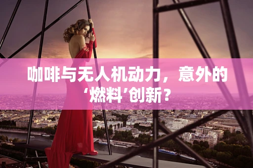 咖啡与无人机动力，意外的‘燃料’创新？