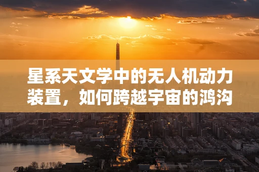 星系天文学中的无人机动力装置，如何跨越宇宙的鸿沟？