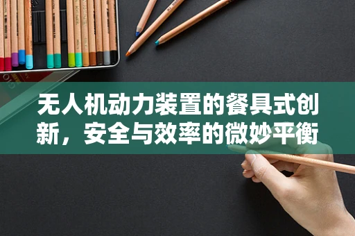 无人机动力装置的餐具式创新，安全与效率的微妙平衡