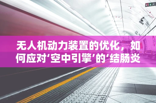 无人机动力装置的优化，如何应对‘空中引擎’的‘结肠炎’？