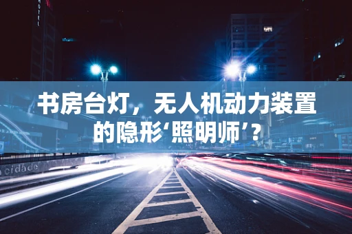 书房台灯，无人机动力装置的隐形‘照明师’？