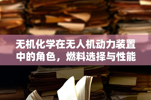 无机化学在无人机动力装置中的角色，燃料选择与性能优化的关键