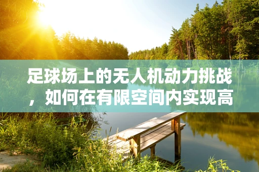 足球场上的无人机动力挑战，如何在有限空间内实现高效能？
