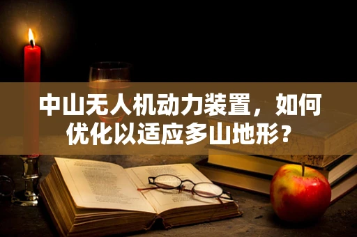 中山无人机动力装置，如何优化以适应多山地形？
