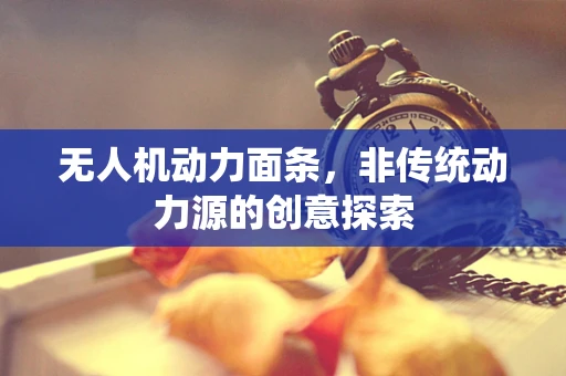 无人机动力面条，非传统动力源的创意探索