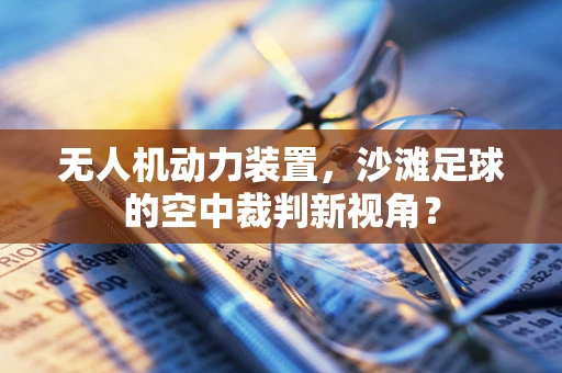 无人机动力装置，沙滩足球的空中裁判新视角？