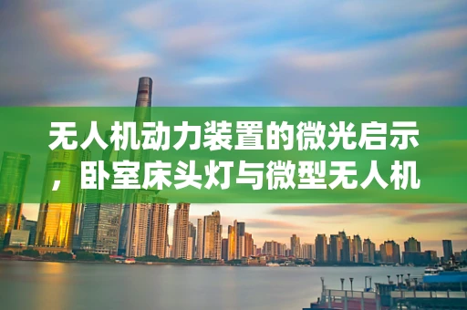 无人机动力装置的微光启示，卧室床头灯与微型无人机动力系统的创新融合