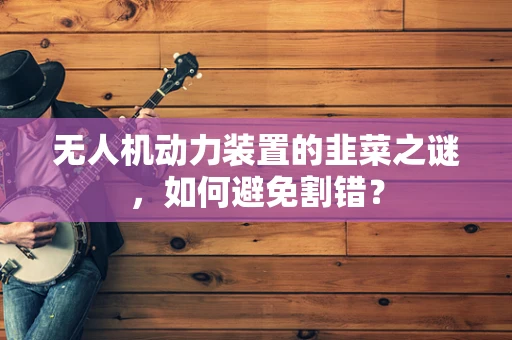 无人机动力装置的韭菜之谜，如何避免割错？