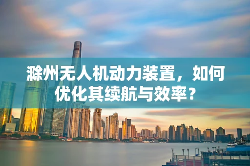 滁州无人机动力装置，如何优化其续航与效率？