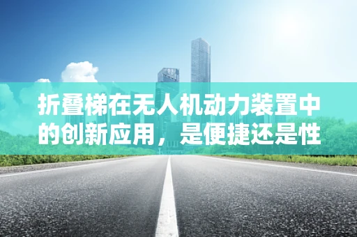 折叠梯在无人机动力装置中的创新应用，是便捷还是性能的妥协？