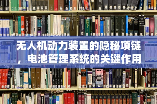 无人机动力装置的隐秘项链，电池管理系统的关键作用