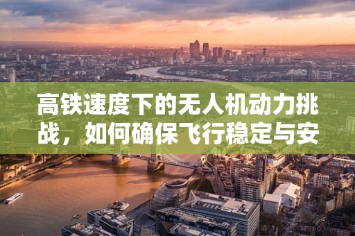 高铁速度下的无人机动力挑战，如何确保飞行稳定与安全？