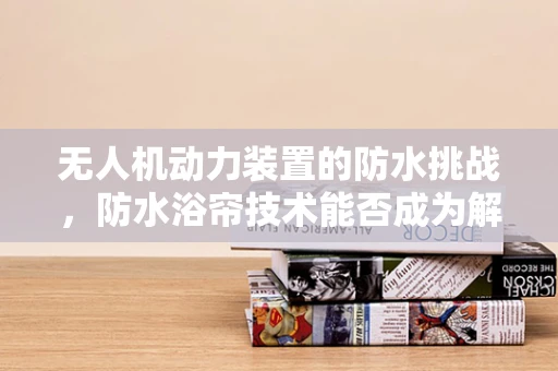 无人机动力装置的防水挑战，防水浴帘技术能否成为解决方案？