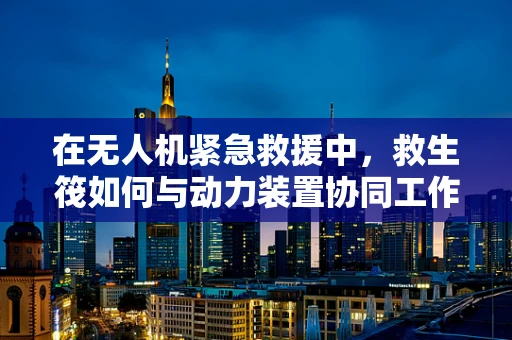 在无人机紧急救援中，救生筏如何与动力装置协同工作？