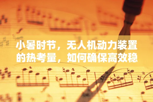 小暑时节，无人机动力装置的热考量，如何确保高效稳定飞行？