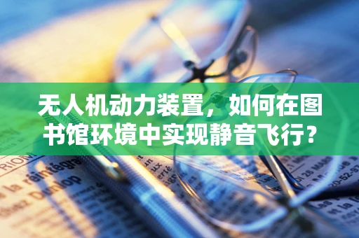 无人机动力装置，如何在图书馆环境中实现静音飞行？