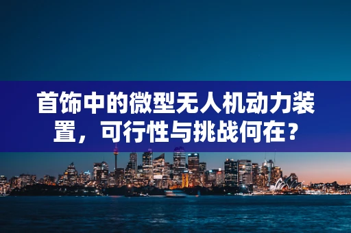 首饰中的微型无人机动力装置，可行性与挑战何在？